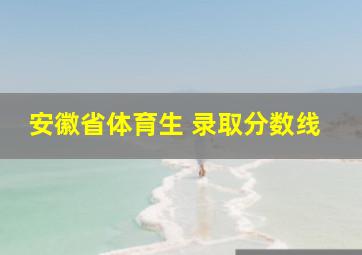 安徽省体育生 录取分数线